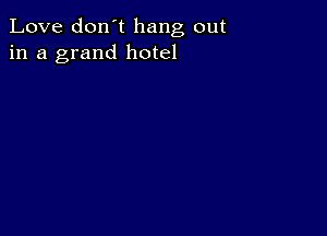 Love don't hang out
in a grand hotel