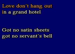 Love don't hang out
in a grand hotel

Got no satin sheets
got no servant's bell