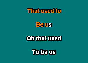 That used to

Be us

Oh that used

To be us