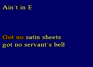 Ain't in E

Got no satin sheets
got no servant's bell