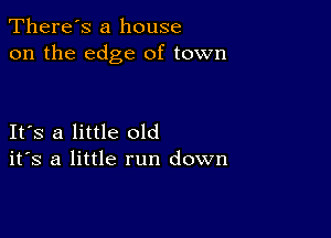 There's a house
on the edge of town

IFS a little old
ifs a little run down