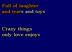 Full of laughter
and tears and toys

Crazy things
only love enjoys