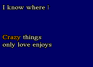 I know where 1

Crazy things
only love enjoys