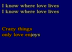 I know where love lives
I know where love lives

Crazy things
only love enjoys