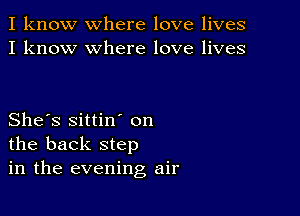 I know where love lives
I know where love lives

She's sittin' on
the back step
in the evening air