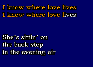 I know where love lives
I know where love lives

She's sittin' on
the back step
in the evening air