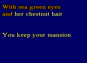 XVith sea green eyes
and her chestnut hair

You keep your mansion