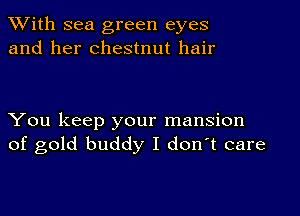 With sea green eyes
and her chestnut hair

You keep your mansion
of gold buddy I don't care