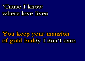 CauSe I know
Where love lives

You keep your mansion
of gold buddy I d0n t care