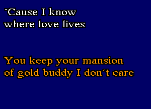 CauSe I know
Where love lives

You keep your mansion
of gold buddy I d0n t care