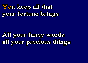 You keep all that
your fortune brings

All your fancy words
all your precious things