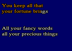 You keep all that
your fortune brings

All your fancy words
all your precious things