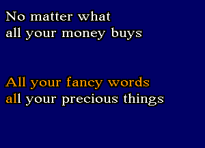 No matter what
all your money buys

All your fancy words
all your precious things