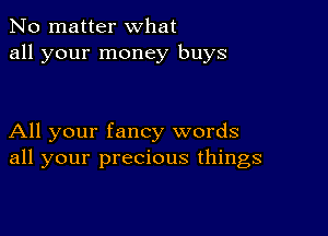 No matter what
all your money buys

All your fancy words
all your precious things