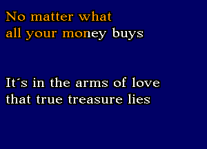 No matter what
all your money buys

IFS in the arms of love
that true treasure lies