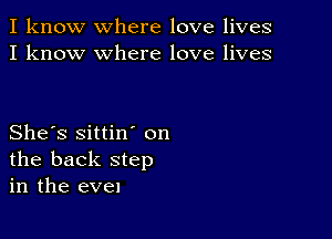 I know where love lives
I know where love lives

She's sittin' on
the back step
in the even