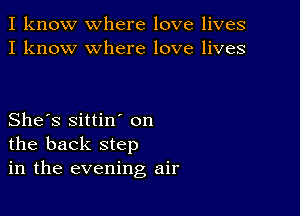 I know where love lives
I know where love lives

She's sittin' on
the back step
in the evening air