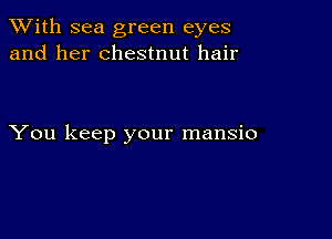 XVith sea green eyes
and her chestnut hair

You keep your mansio