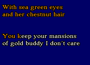 With sea green eyes
and her chestnut hair

You keep your mansions
of gold buddy I don't care