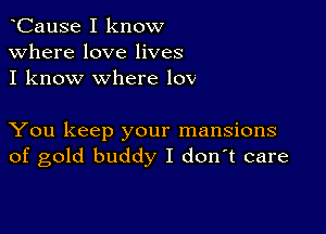 CauSe I know
Where love lives
I know where lov

You keep your mansions
of gold buddy I d0n t care