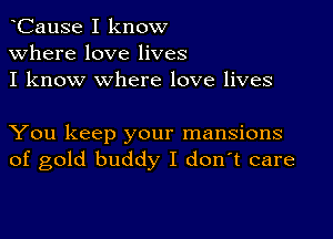 CauSe I know
Where love lives
I know where love lives

You keep your mansions
of gold buddy I d0n t care