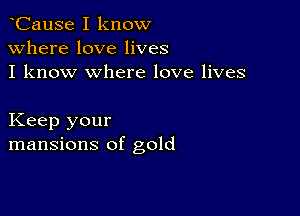 CauSe I know
Where love lives
I know where love lives

Keep your
mansions of gold