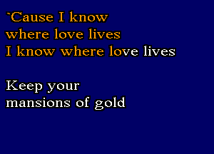 CauSe I know
Where love lives
I know where love lives

Keep your
mansions of gold