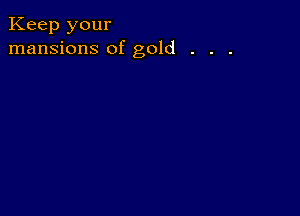 Keep your
mansions of gold . . .