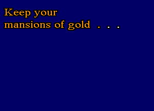 Keep your
mansions of gold . . .