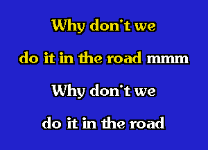 Why don't we

do it in the road mmm

Why don't we

do it in the road