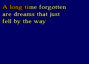 A long, time forgotten
are dreams that just
fell by the way