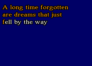 A long, time forgotten
are dreams that just
fell by the way