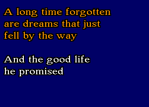 A long, time forgotten
are dreams that just
fell by the way

And the good life
he promised