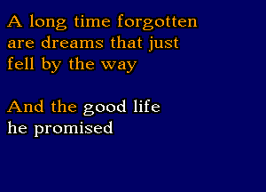 A long, time forgotten
are dreams that just
fell by the way

And the good life
he promised