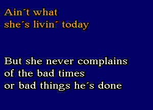 Ain't What
she's livin' today

But she never complains
of the bad times

or bad things has done