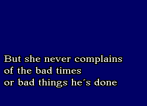 But she never complains
of the bad times
or bad things has done