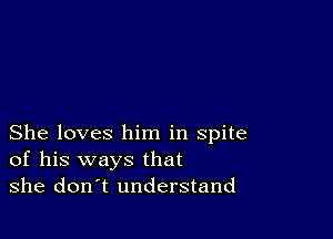 She loves him in spite
of his ways that
she don t understand