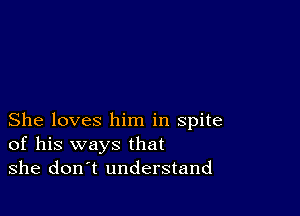 She loves him in spite
of his ways that
she don t understand