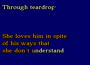 Through teardrop-

She loves him in spite
of his ways that
she don t understand