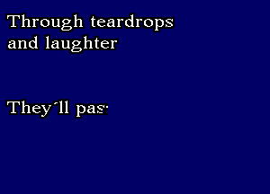 Through teardrops
and laughter

They'll paS'