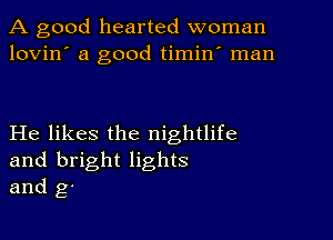 A good hearted woman
lovin' a good timin' man

He likes the nightlife

and bright lights
and g'