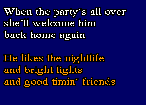 When the party's all over
she'll welcome him
back home again

He likes the nightlife
and bright lights
and good timin' friends