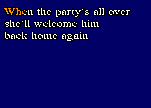 When the party's all over
she'll welcome him
back home again