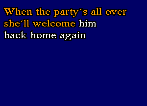 When the party's all over
she'll welcome him
back home again