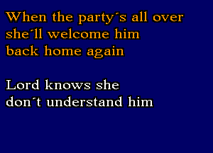 When the party's all over
she'll welcome him
back home again

Lord knows she
don't understand him