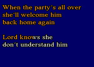 When the party's all over
she'll welcome him
back home again

Lord knows she
don't understand him