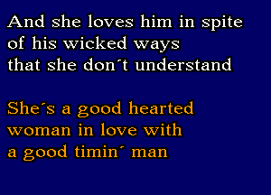 And she loves him in spite
of his wicked ways
that she don't understand

She's a good hearted
woman in love with
a good timin' man