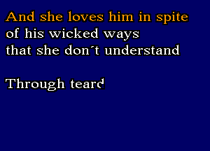 And She loves him in spite
of his wicked ways
that She don t understand

Through tearc'