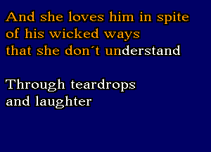 And she loves him in spite
of his wicked ways
that she don't understand

Through teardrops
and laughter