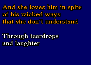 And she loves him in spite
of his wicked ways
that she don't understand

Through teardrops
and laughter